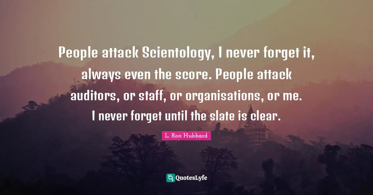 People attack Scientology, I never forget it, always even the score. People attack auditors, or staff, or organisations, or me. I never forget until the slate is clear.