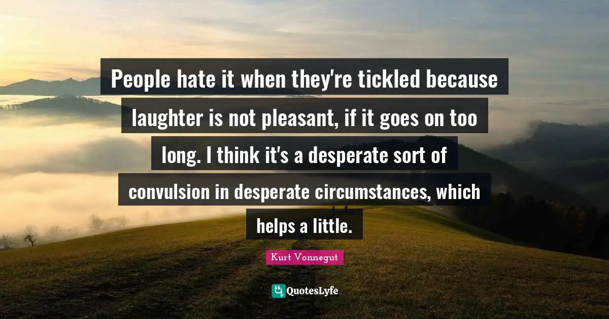 People hate it when they're tickled because laughter is not pleasant, if it goes on too long. I think it's a desperate sort of convulsion in desperate circumstances, which helps a little.