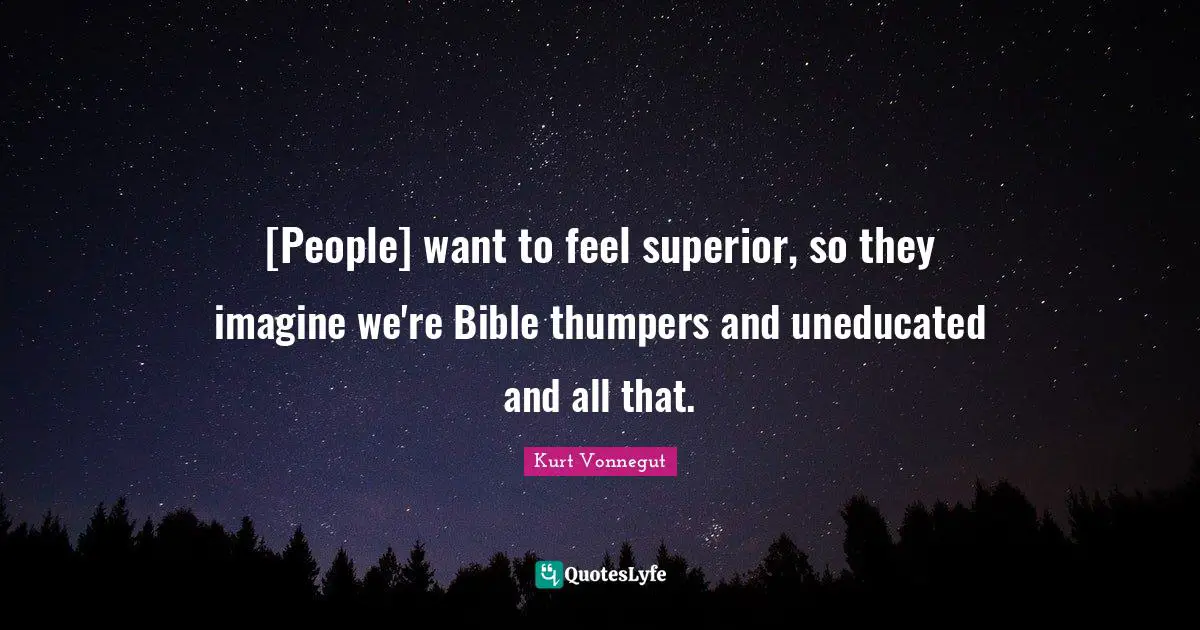 [People] want to feel superior, so they imagine we're Bible thumpers and uneducated and all that.