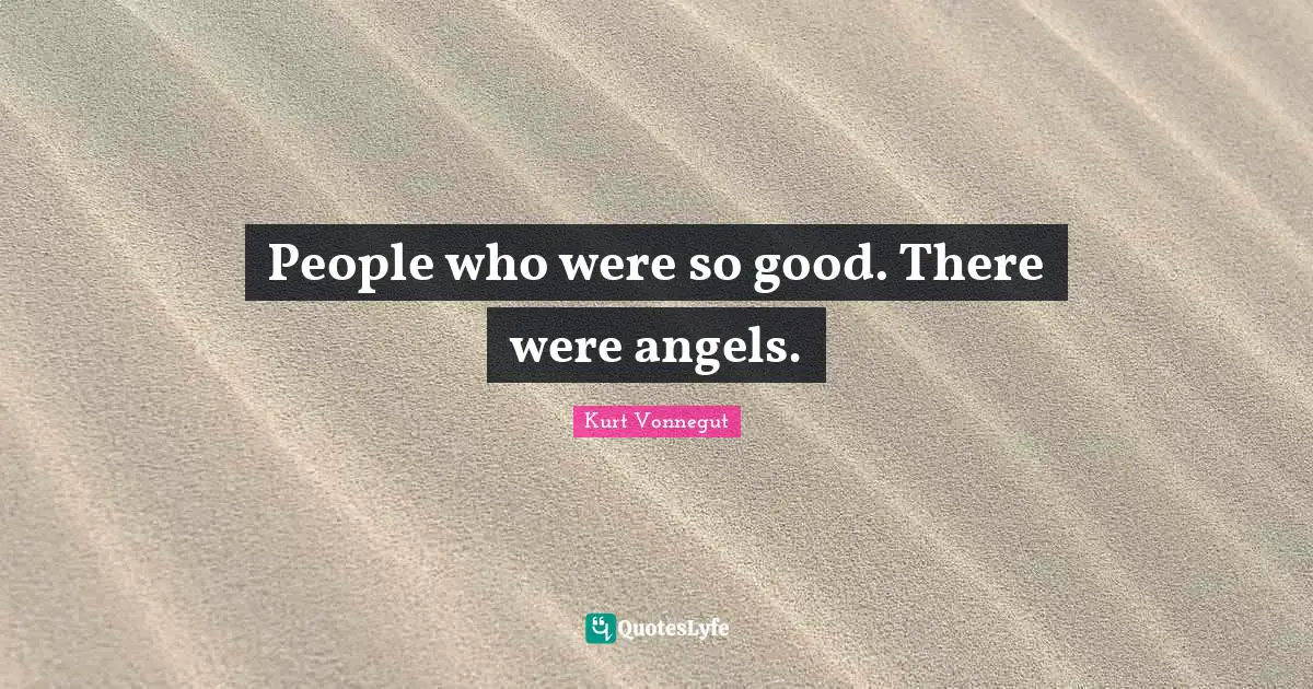 People who were so good. There were angels.