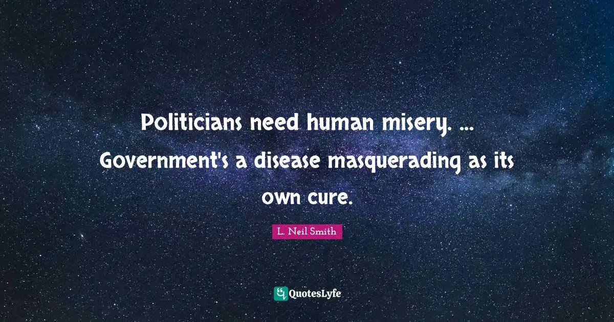 L. Neil Smith Quotes: "Politicians need human misery. ... Government's a disease masquerading as its own cure."
