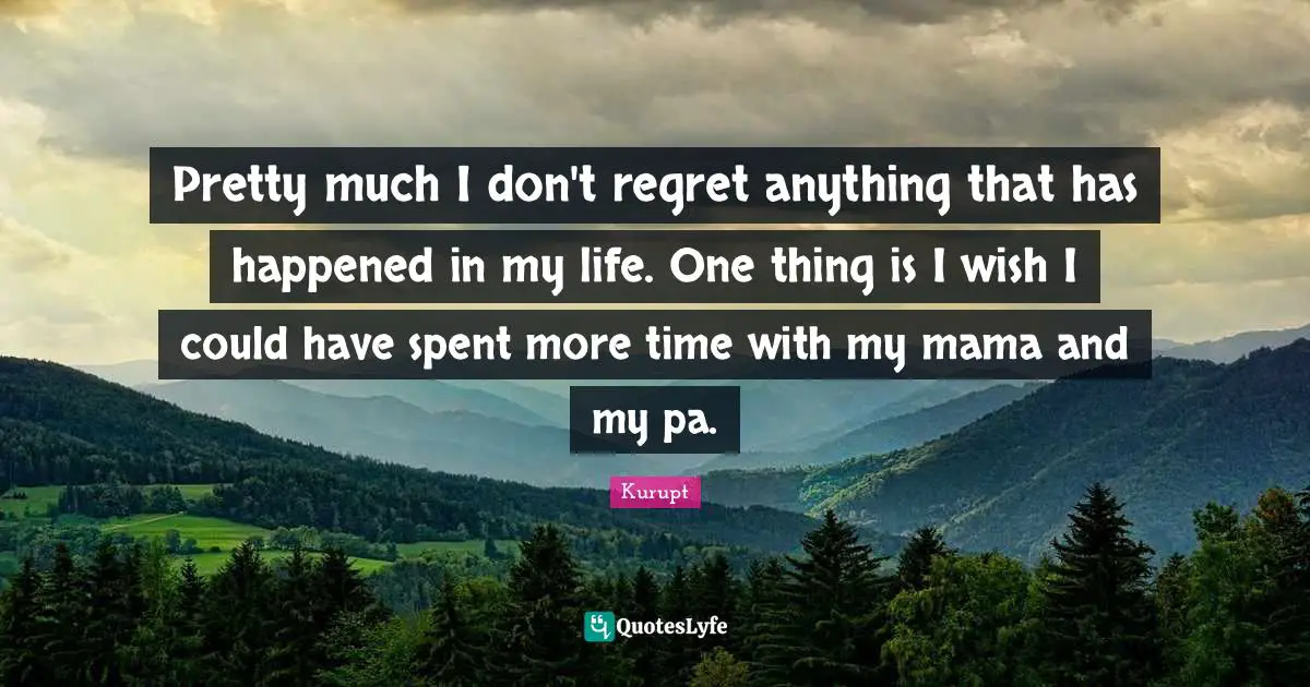 Pretty much I don't regret anything that has happened in my life. One thing is I wish I could have spent more time with my mama and my pa.