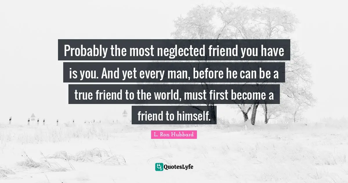 A True Friend Quotes: "Probably the most neglected friend you have is you. And yet every man, before he can be a true friend to the world, must first become a friend to himself."
