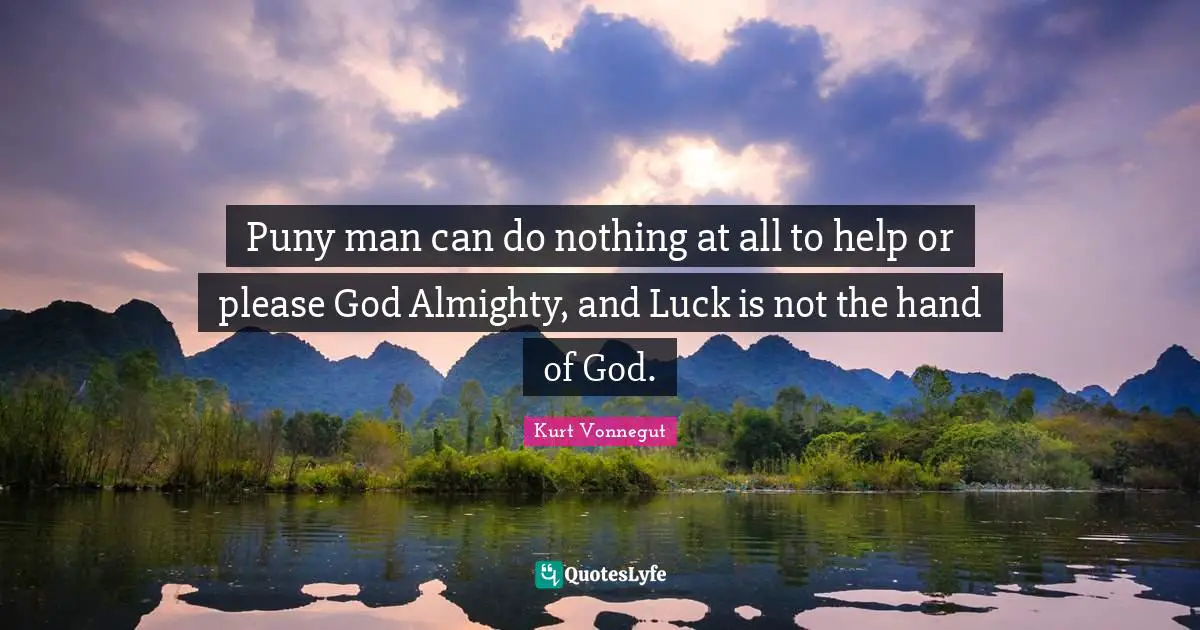 Puny man can do nothing at all to help or please God Almighty, and Luck is not the hand of God.
