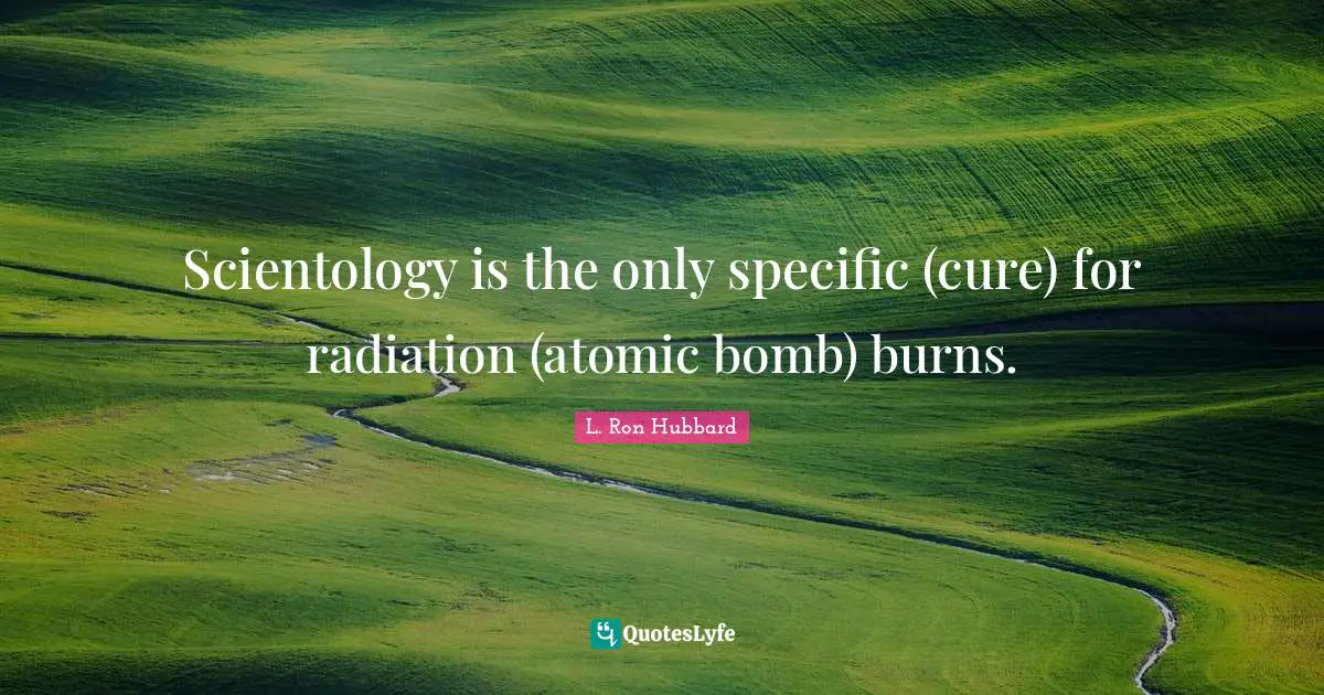 Scientology is the only specific (cure) for radiation (atomic bomb) burns.
