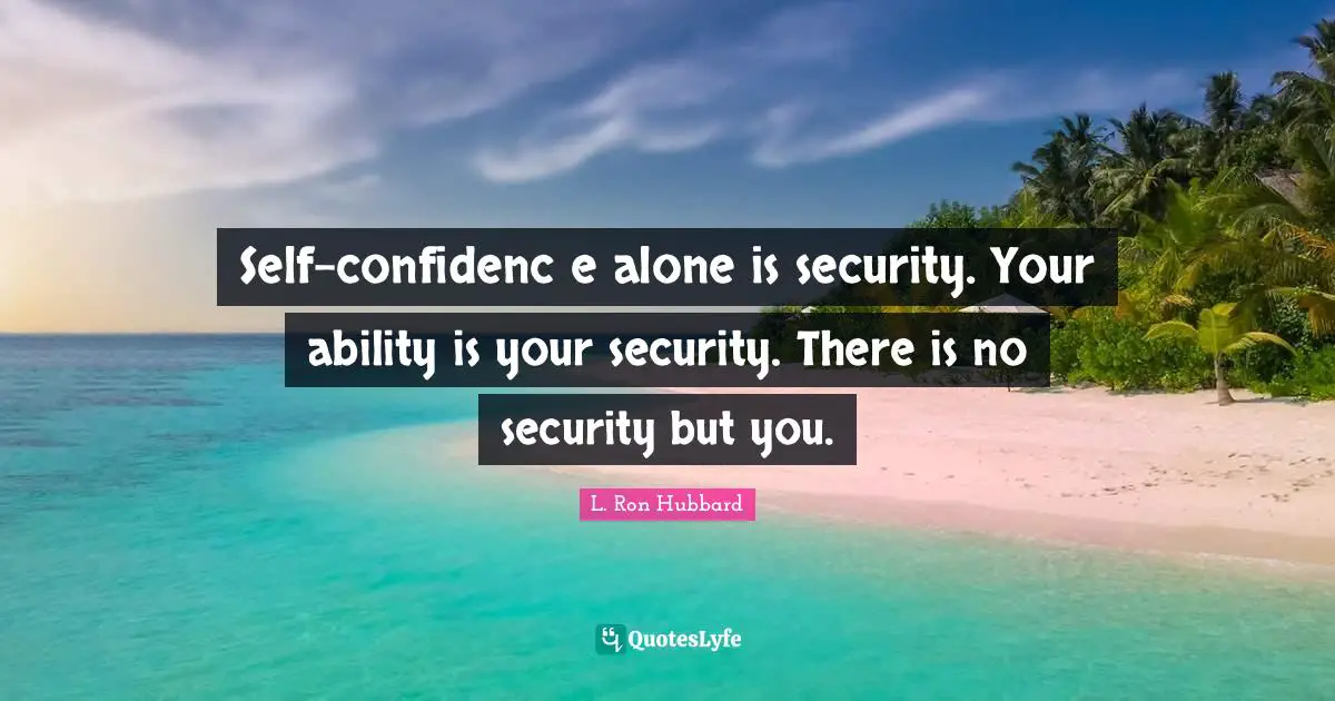 Self-confidenc e alone is security. Your ability is your security. There is no security but you.