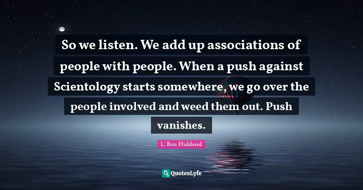 So we listen. We add up associations of people with people. When a push against Scientology starts somewhere, we go over the people involved and weed them out. Push vanishes.