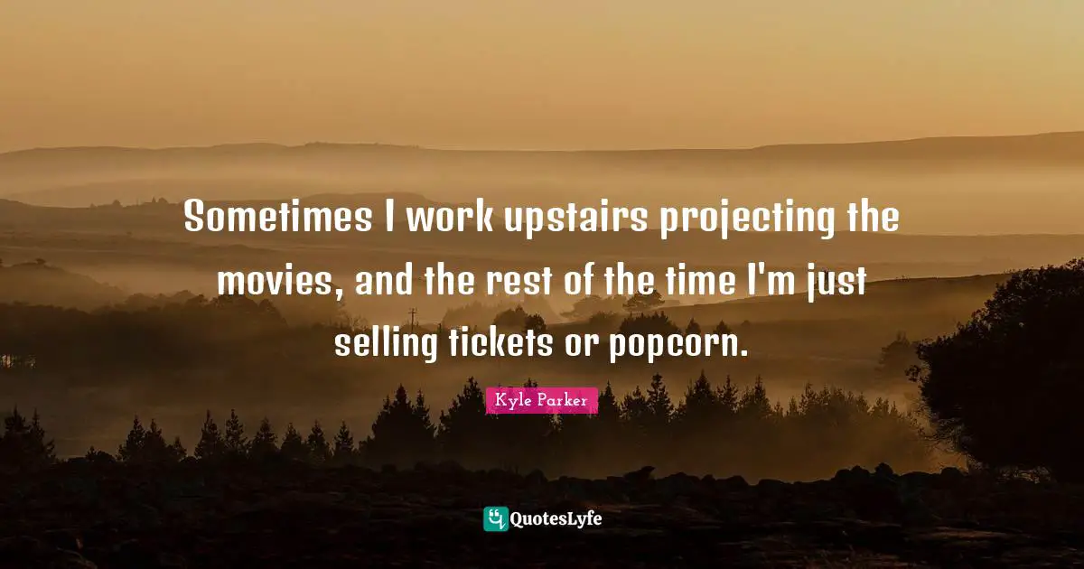 Sometimes I work upstairs projecting the movies, and the rest of the time I'm just selling tickets or popcorn.