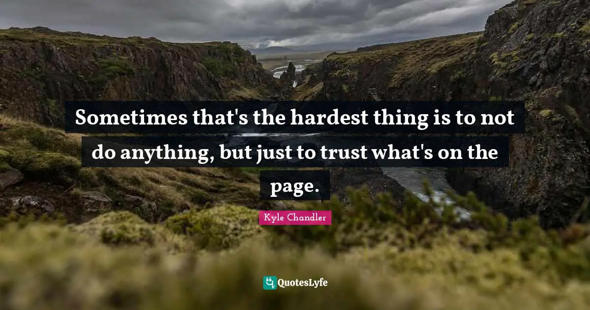 Sometimes that's the hardest thing is to not do anything, but just to trust what's on the page.
