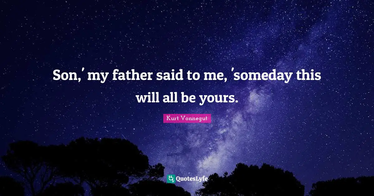 Son,' my father said to me, 'someday this will all be yours.