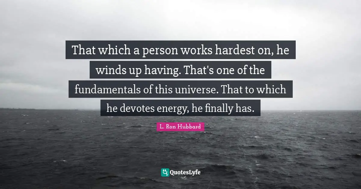 That which a person works hardest on, he winds up having. That's one of the fundamentals of this universe. That to which he devotes energy, he finally has.