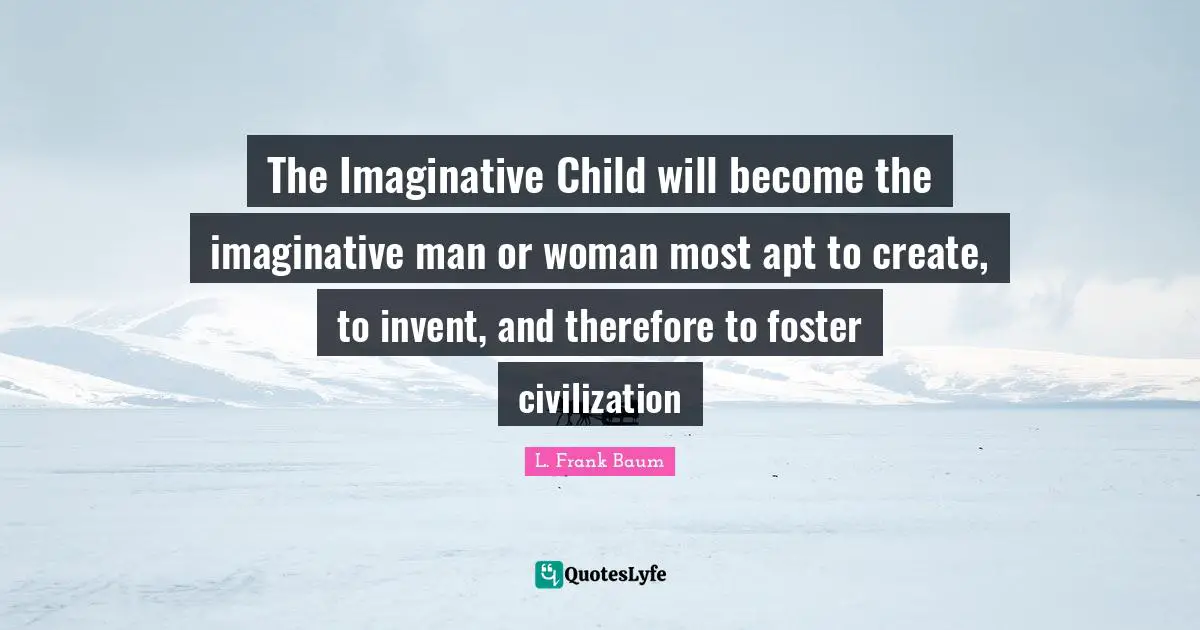 The Imaginative Child will become the imaginative man or woman most apt to create, to invent, and therefore to foster civilization