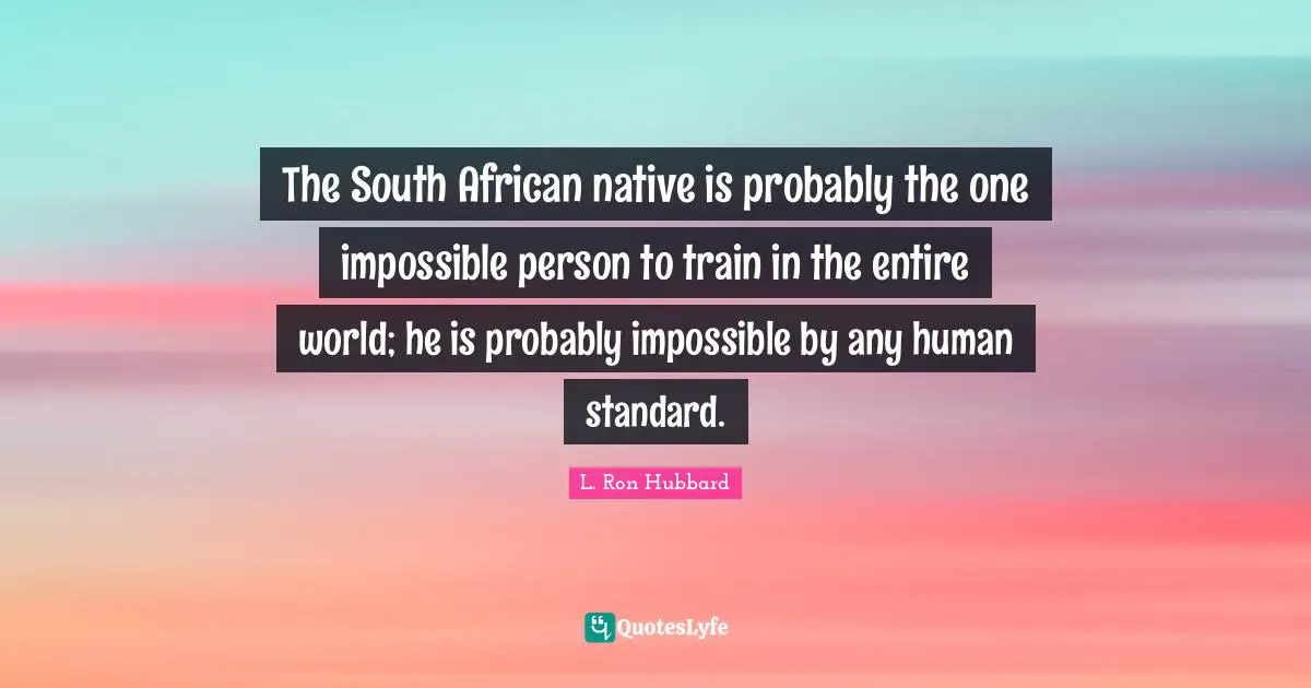 The South African native is probably the one impossible person to train in the entire world; he is probably impossible by any human standard.