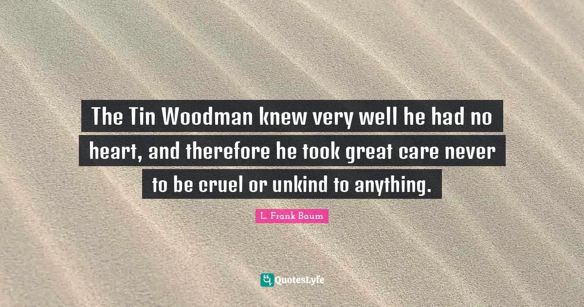 The Tin Woodman knew very well he had no heart, and therefore he took great care never to be cruel or unkind to anything.