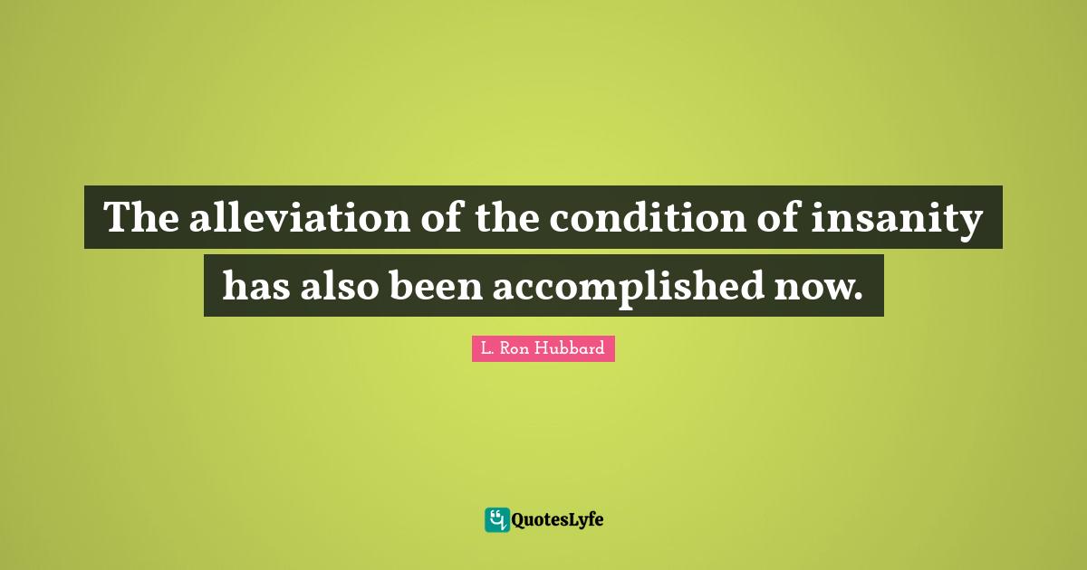 The alleviation of the condition of insanity has also been accomplished now.