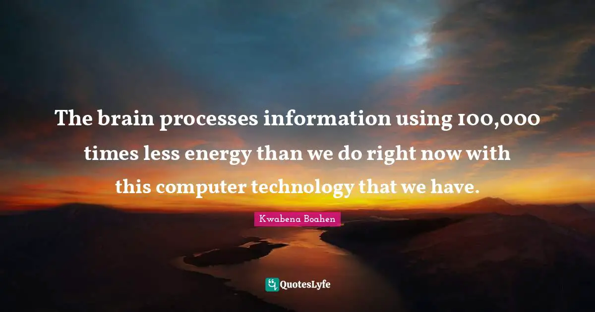 The brain processes information using 100,000 times less energy than we do right now with this computer technology that we have.