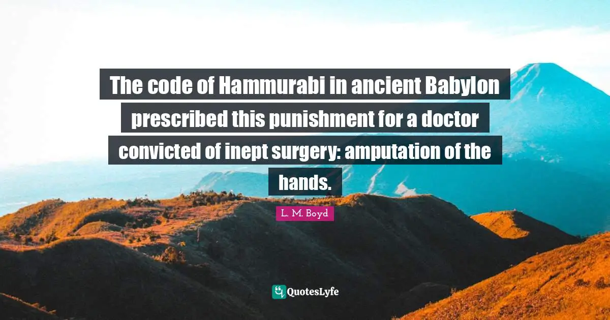 The code of Hammurabi in ancient Babylon prescribed this punishment for a doctor convicted of inept surgery: amputation of the hands.