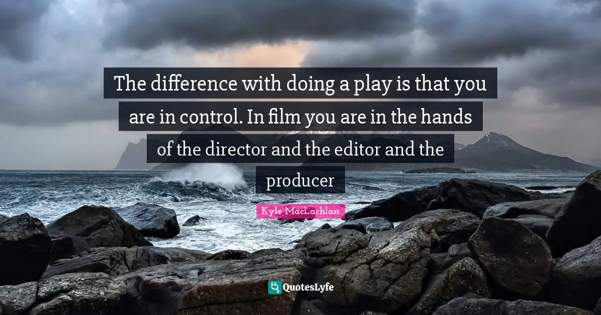 The difference with doing a play is that you are in control. In film you are in the hands of the director and the editor and the producer