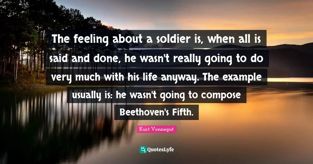 Said And Done Quotes: "The feeling about a soldier is, when all is said and done, he wasn't really going to do very much with his life anyway. The example usually is: he wasn't going to compose Beethoven's Fifth."