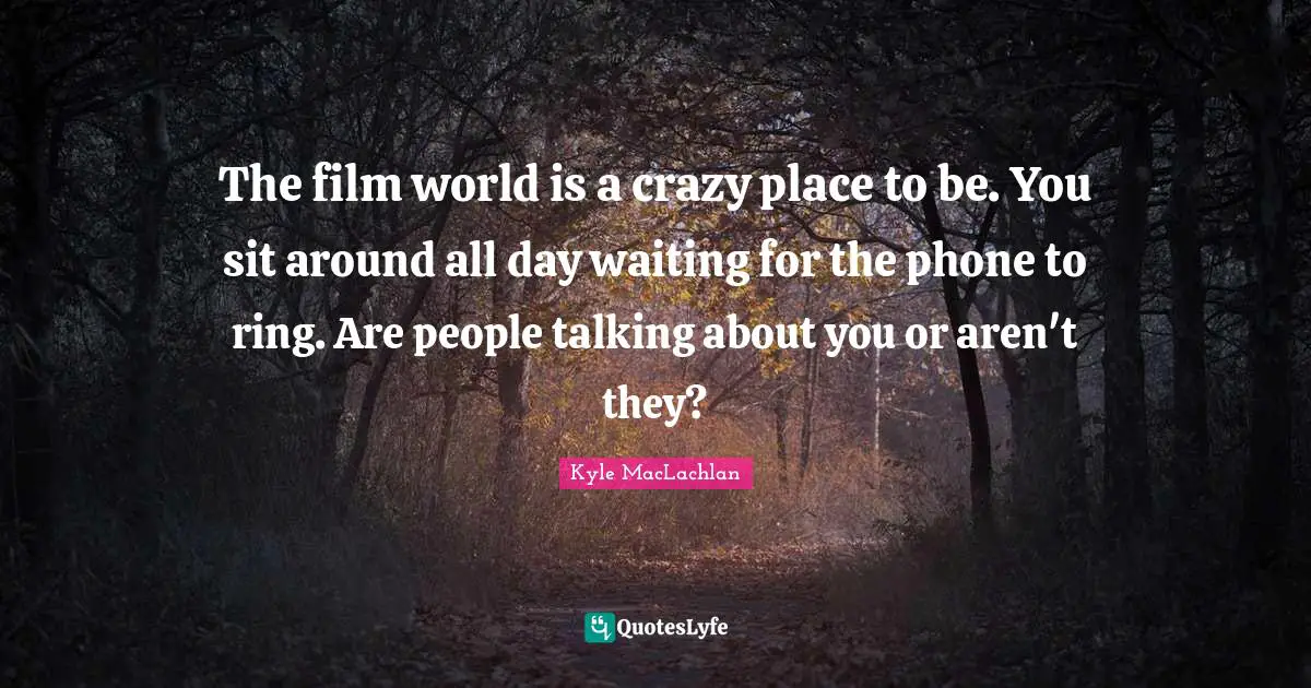 The film world is a crazy place to be. You sit around all day waiting for the phone to ring. Are people talking about you or aren't they?