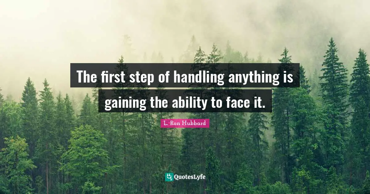 The first step of handling anything is gaining the ability to face it.