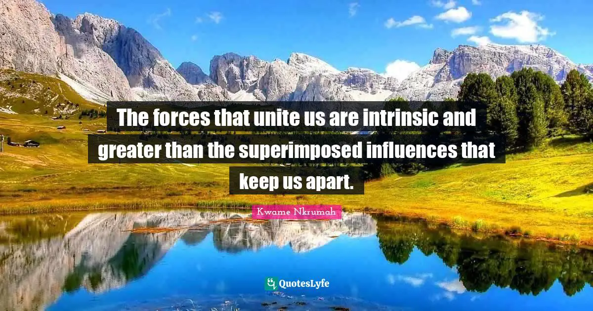 Kwame Nkrumah Quotes: "The forces that unite us are intrinsic and greater than the superimposed influences that keep us apart."