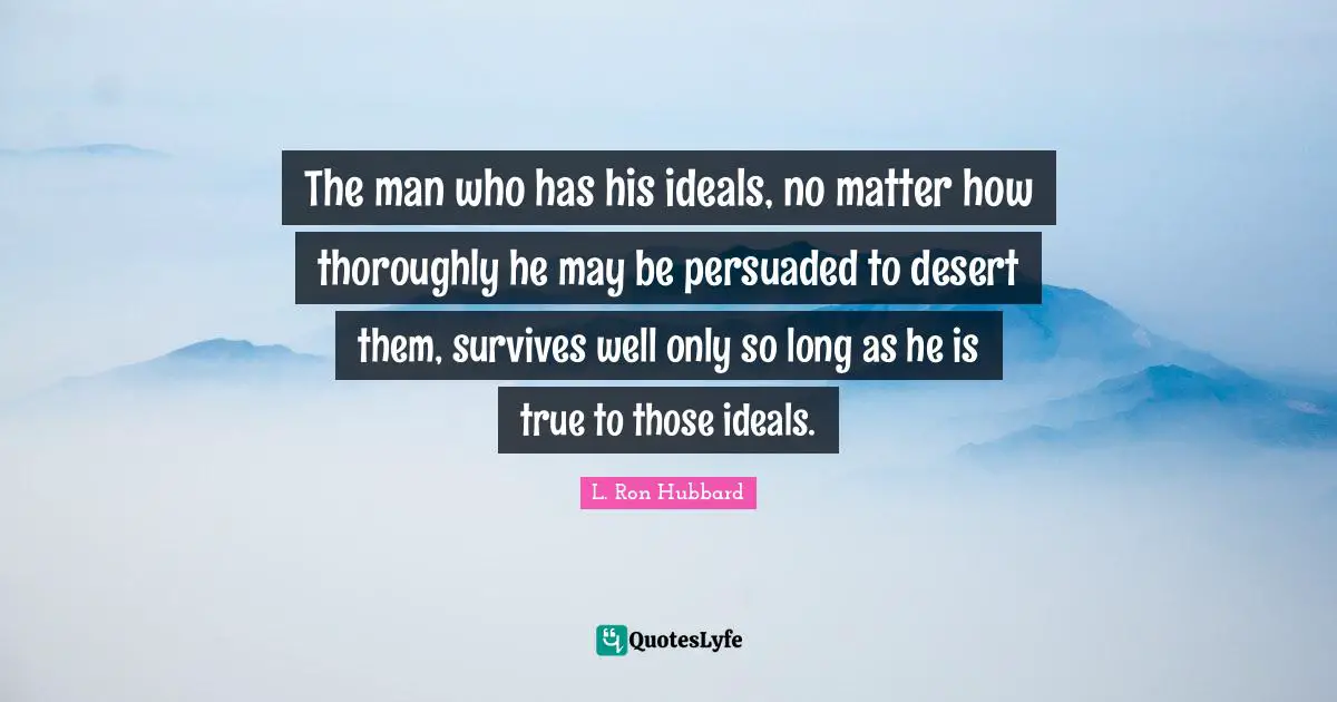 The man who has his ideals, no matter how thoroughly he may be persuaded to desert them, survives well only so long as he is true to those ideals.