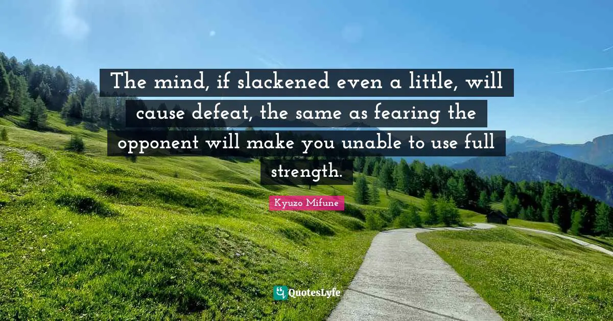 The mind, if slackened even a little, will cause defeat, the same as fearing the opponent will make you unable to use full strength.