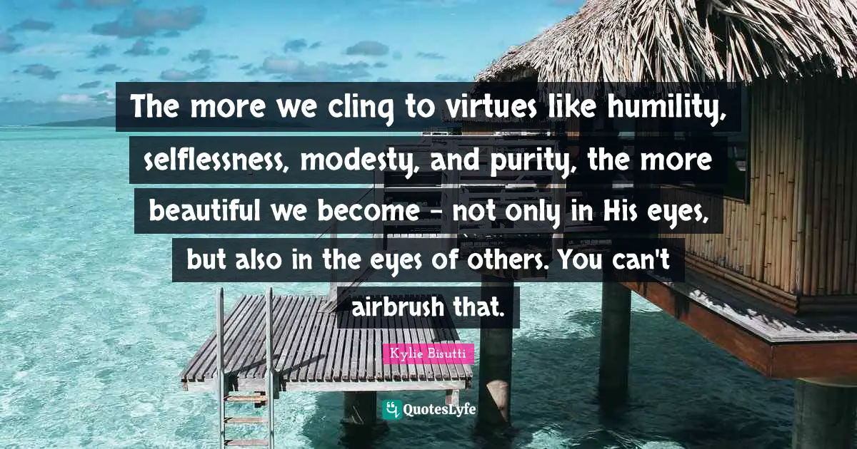 The more we cling to virtues like humility, selflessness, modesty, and purity, the more beautiful we become - not only in His eyes, but also in the eyes of others. You can't airbrush that.