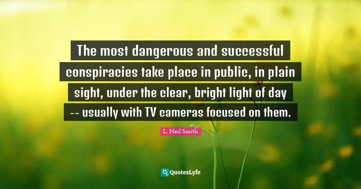 L. Neil Smith Quotes: "The most dangerous and successful conspiracies take place in public, in plain sight, under the clear, bright light of day -- usually with TV cameras focused on them."