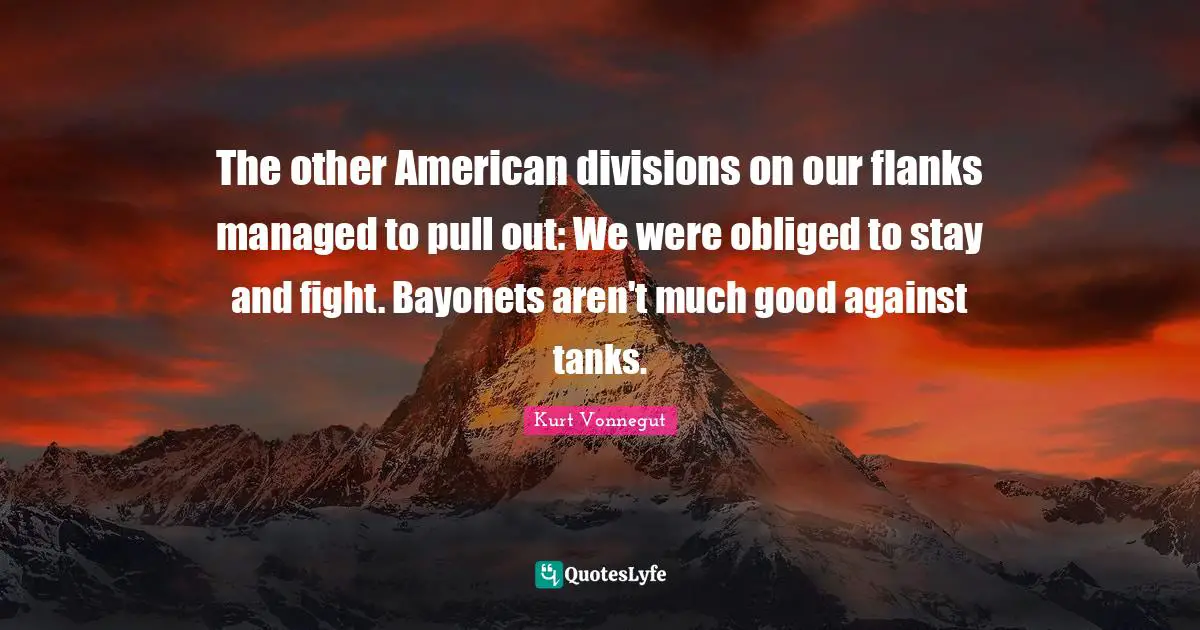 The other American divisions on our flanks managed to pull out: We were obliged to stay and fight. Bayonets aren't much good against tanks.