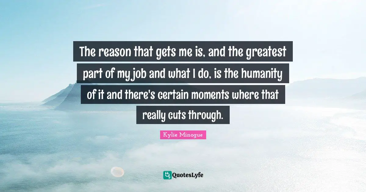The reason that gets me is, and the greatest part of my job and what I do, is the humanity of it and there's certain moments where that really cuts through.
