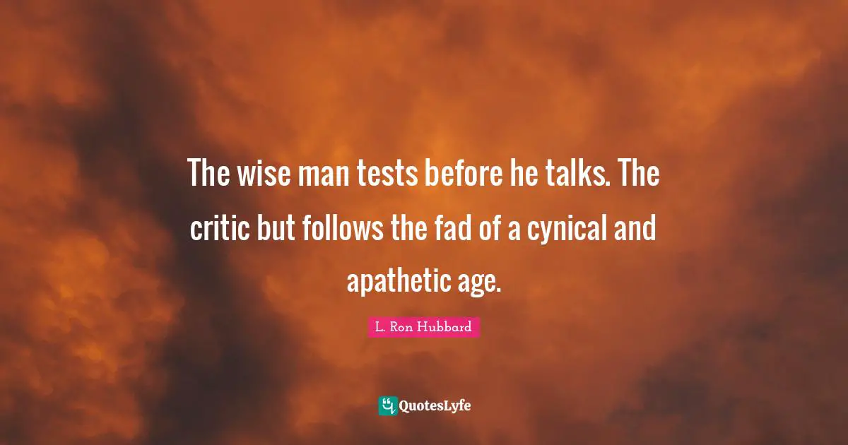 The wise man tests before he talks. The critic but follows the fad of a cynical and apathetic age.