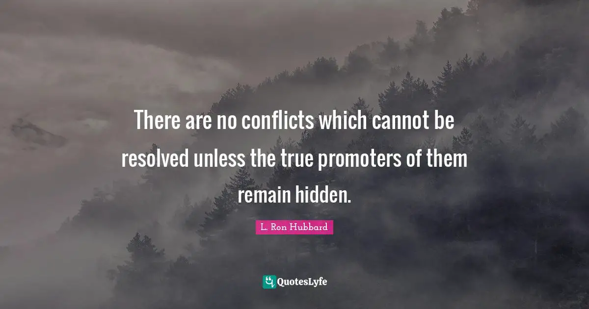 There are no conflicts which cannot be resolved unless the true promoters of them remain hidden.