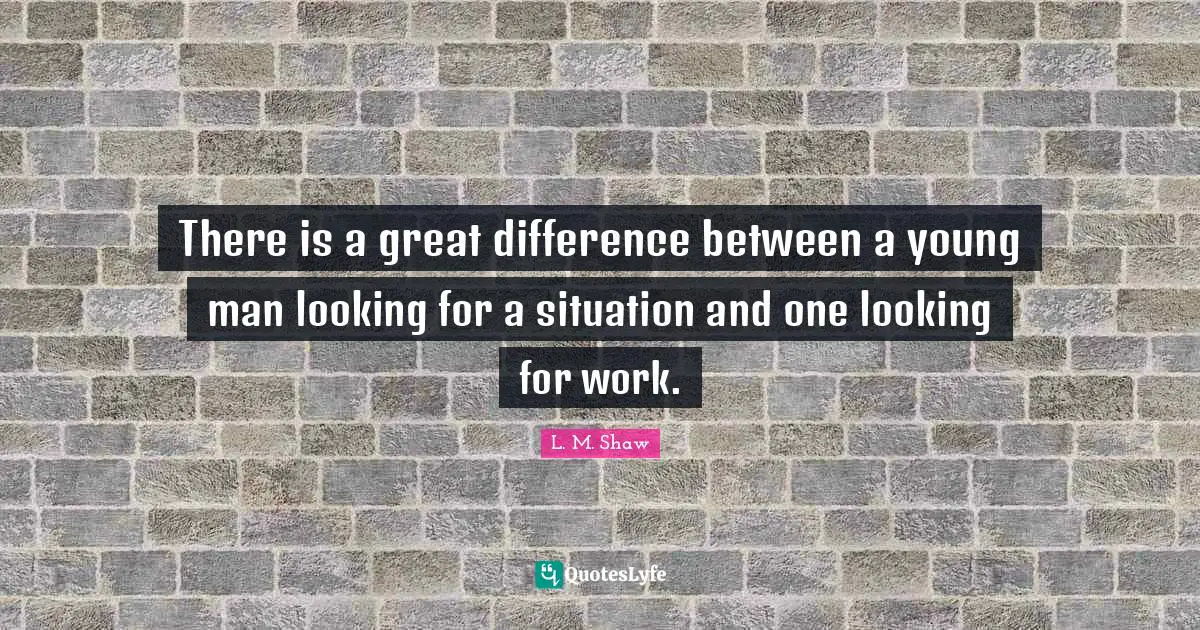 There is a great difference between a young man looking for a situation and one looking for work.