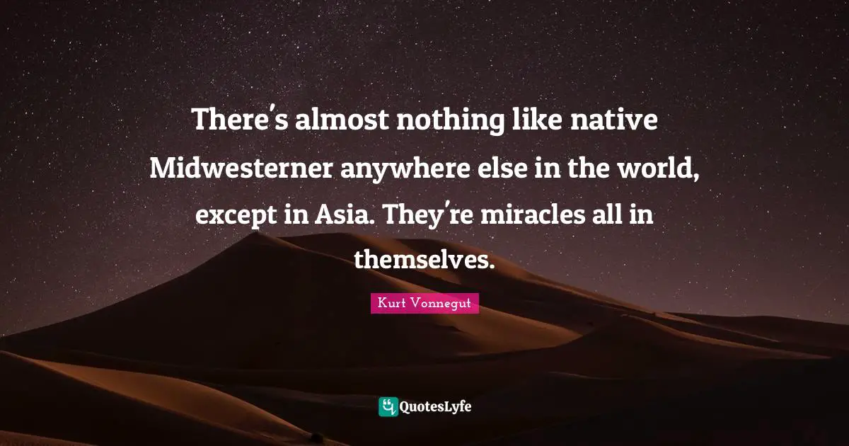 There's almost nothing like native Midwesterner anywhere else in the world, except in Asia. They're miracles all in themselves.