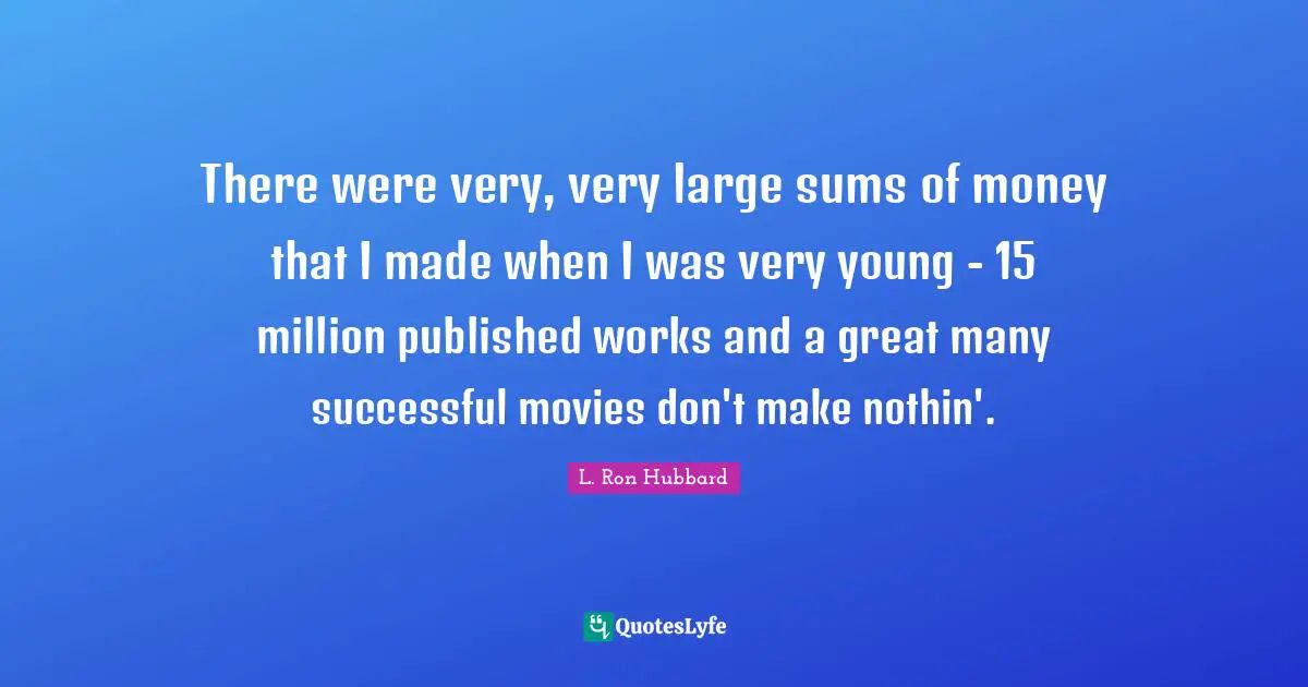 There were very, very large sums of money that I made when I was very young - 15 million published works and a great many successful movies don't make nothin'.