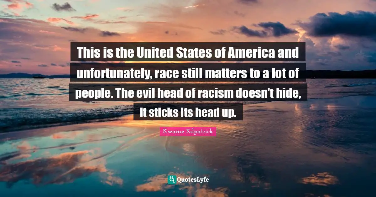 This is the United States of America and unfortunately, race still matters to a lot of people. The evil head of racism doesn't hide, it sticks its head up.