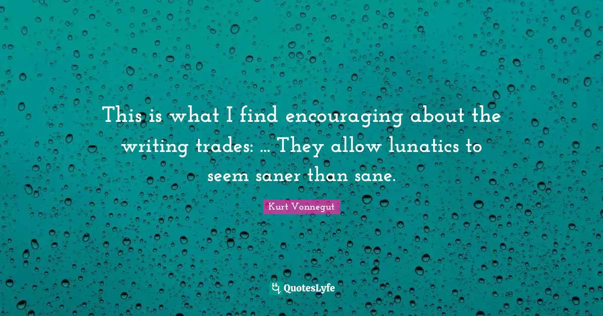 This is what I find encouraging about the writing trades: ... They allow lunatics to seem saner than sane.