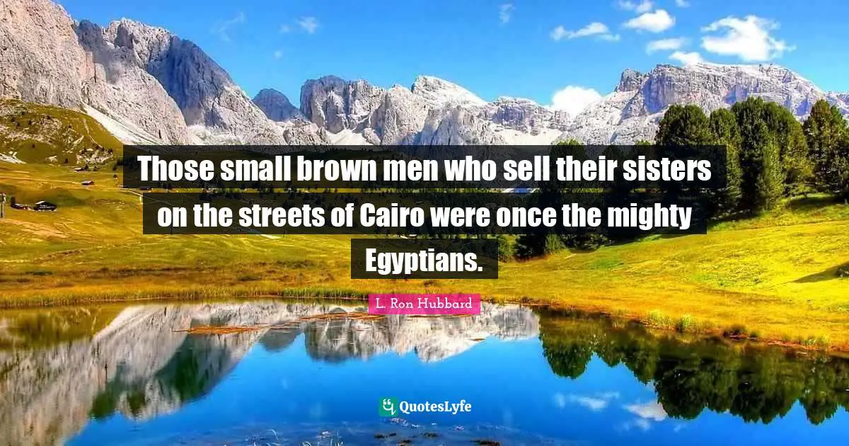 Those small brown men who sell their sisters on the streets of Cairo were once the mighty Egyptians.