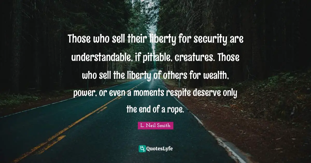 L. Neil Smith Quotes: "Those who sell their liberty for security are understandable, if pitiable, creatures. Those who sell the liberty of others for wealth, power, or even a moments respite deserve only the end of a rope."
