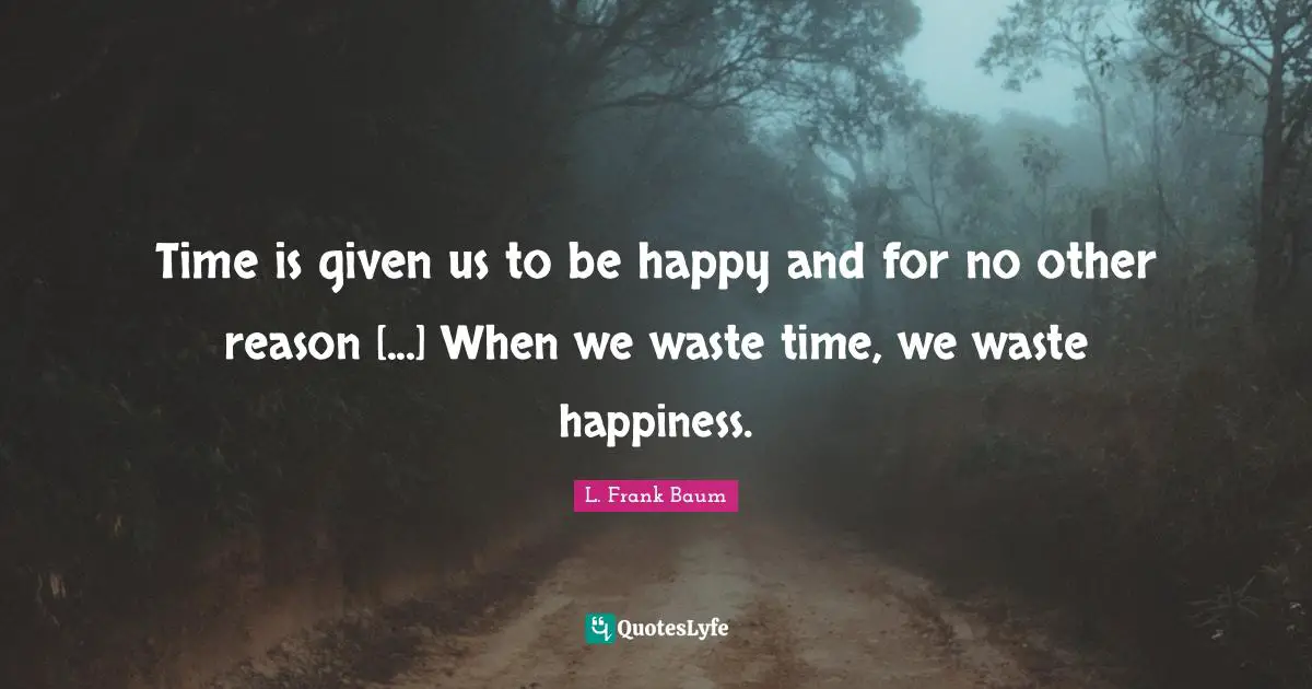 Time is given us to be happy and for no other reason [...] When we waste time, we waste happiness.