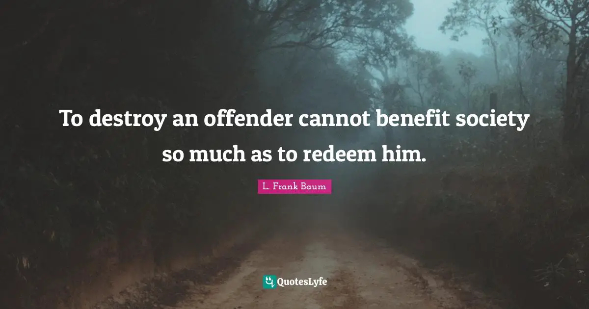 Offenders Quotes: "To destroy an offender cannot benefit society so much as to redeem him."