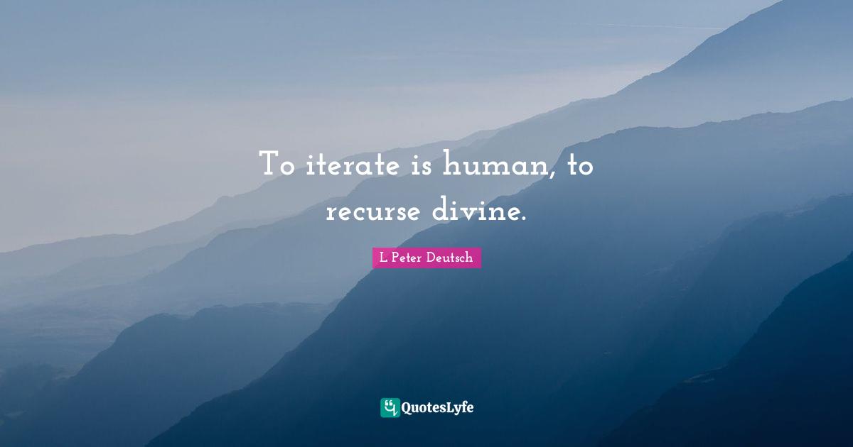 To iterate is human, to recurse divine.