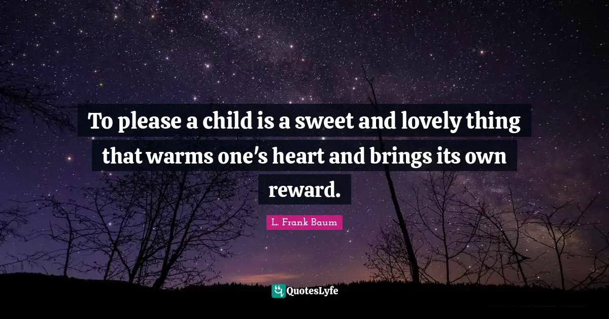 To please a child is a sweet and lovely thing that warms one's heart and brings its own reward.