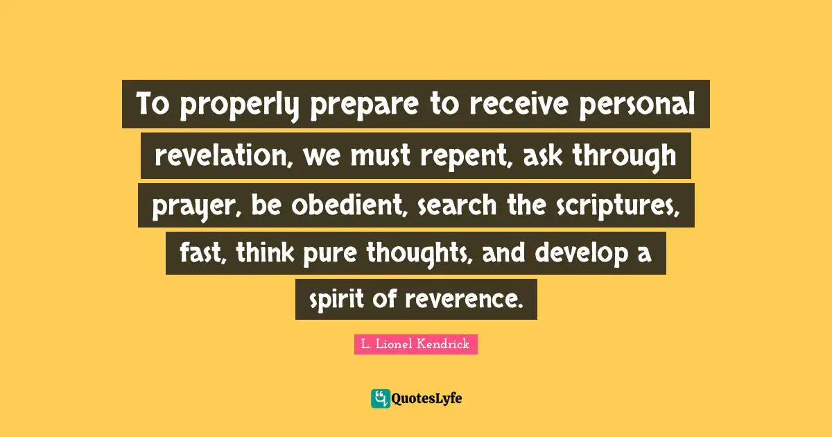 To properly prepare to receive personal revelation, we must repent, ask through prayer, be obedient, search the scriptures, fast, think pure thoughts, and develop a spirit of reverence.