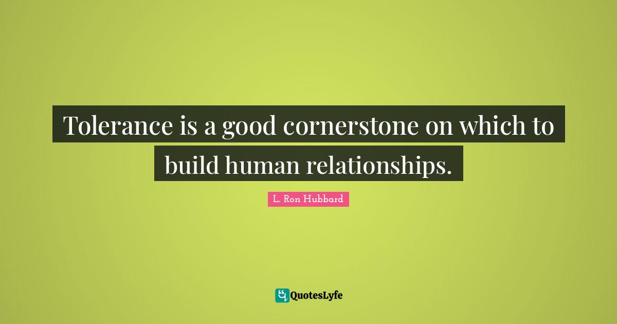 Tolerance is a good cornerstone on which to build human relationships.