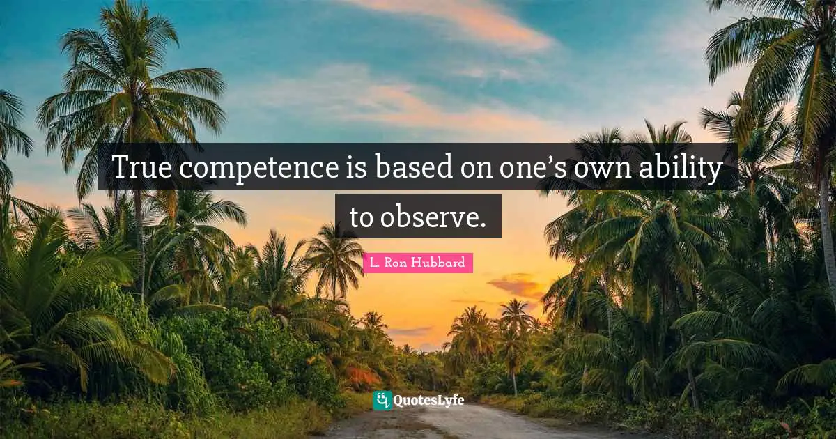 Competence Quotes: "True competence is based on one’s own ability to observe."