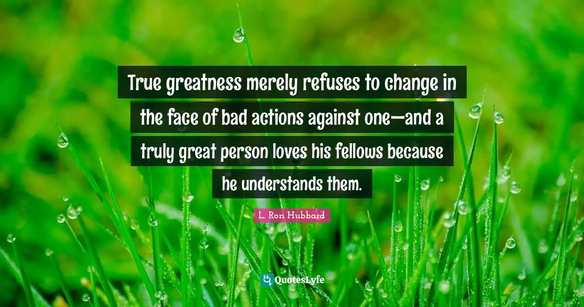Actions Quotes: "True greatness merely refuses to change in the face of bad actions against one—and a truly great person loves his fellows because he understands them."
