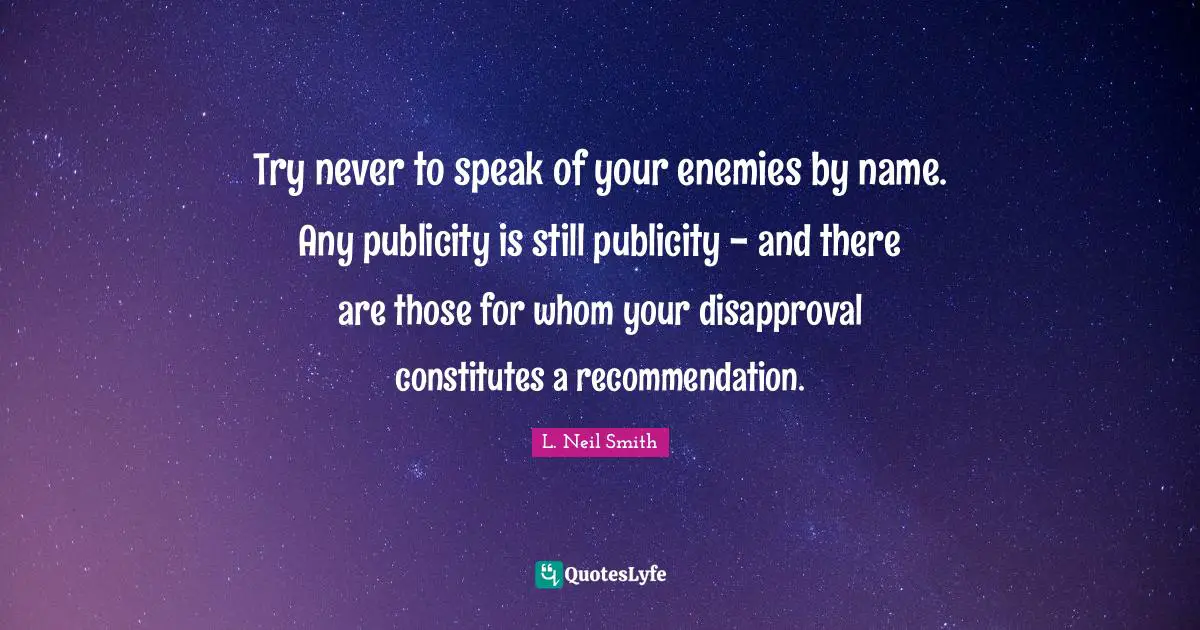 Try never to speak of your enemies by name. Any publicity is still publicity - and there are those for whom your disapproval constitutes a recommendation.